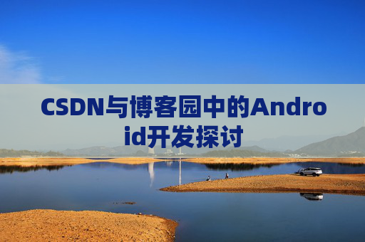 CSDN与博客园中的Android开发探讨